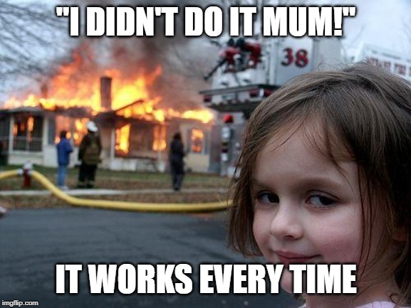 Disaster Girl Meme | "I DIDN'T DO IT MUM!"; IT WORKS EVERY TIME | image tagged in memes,disaster girl | made w/ Imgflip meme maker