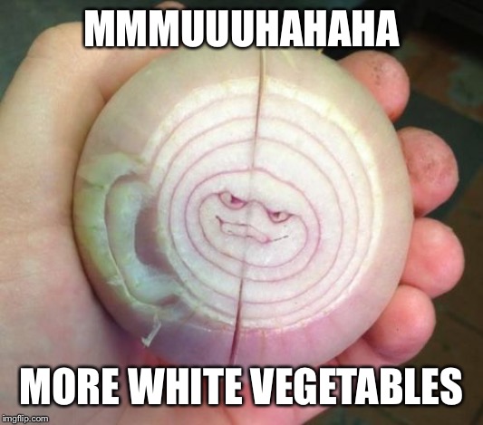 angry onion | MMMUUUHAHAHA MORE WHITE VEGETABLES | image tagged in angry onion | made w/ Imgflip meme maker