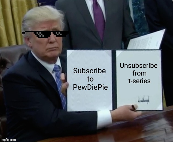 Trump promotes pewdiepie | Subscribe to PewDiePie; Unsubscribe from t-series | image tagged in memes,trump bill signing | made w/ Imgflip meme maker