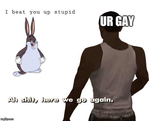Oh shit here we go again | UR GAY; I beat you up stupid | image tagged in oh shit here we go again | made w/ Imgflip meme maker
