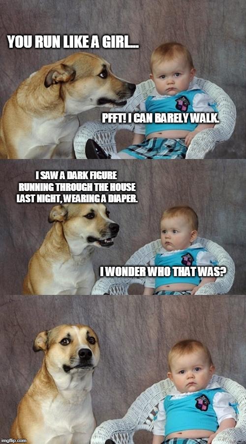 Just calling it like I see it. | YOU RUN LIKE A GIRL... PFFT! I CAN BARELY WALK. I SAW A DARK FIGURE RUNNING THROUGH THE HOUSE LAST NIGHT, WEARING A DIAPER. I WONDER WHO THAT WAS? | image tagged in memes,dad joke dog | made w/ Imgflip meme maker