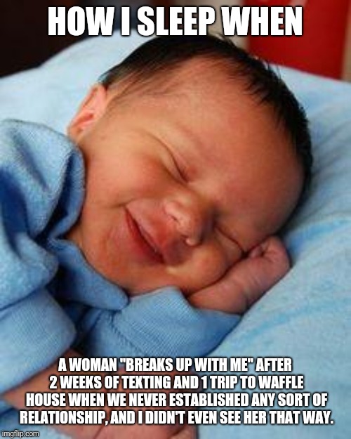 sleeping baby laughing | HOW I SLEEP WHEN; A WOMAN "BREAKS UP WITH ME" AFTER 2 WEEKS OF TEXTING AND 1 TRIP TO WAFFLE HOUSE WHEN WE NEVER ESTABLISHED ANY SORT OF RELATIONSHIP, AND I DIDN'T EVEN SEE HER THAT WAY. | image tagged in sleeping baby laughing | made w/ Imgflip meme maker
