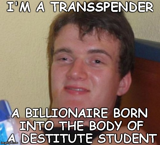 10 Guy | I'M A TRANSSPENDER; A BILLIONAIRE BORN INTO THE BODY OF A DESTITUTE STUDENT | image tagged in memes,10 guy,transgender | made w/ Imgflip meme maker