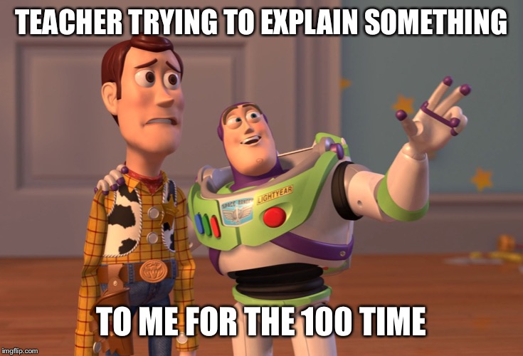 X, X Everywhere | TEACHER TRYING TO EXPLAIN SOMETHING; TO ME FOR THE 100 TIME | image tagged in memes,x x everywhere | made w/ Imgflip meme maker