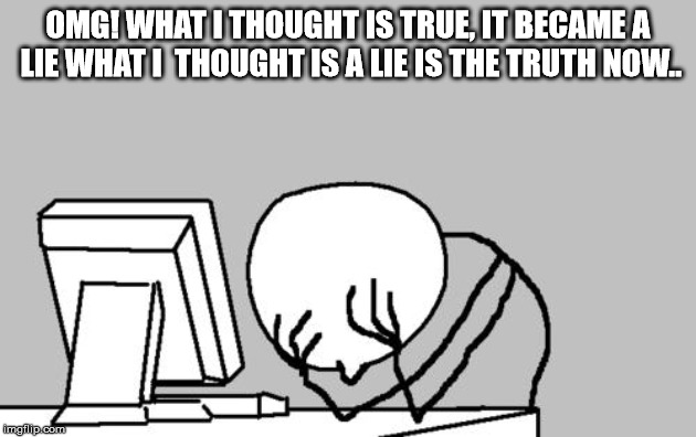Computer Guy Facepalm | OMG! WHAT I THOUGHT IS TRUE, IT BECAME A LIE WHAT I  THOUGHT IS A LIE IS THE TRUTH NOW.. | image tagged in memes,computer guy facepalm | made w/ Imgflip meme maker