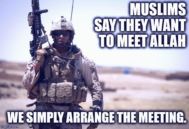 Meeting Allah - We can set that up. | MUSLIMS SAY THEY WANT TO MEET ALLAH; WE SIMPLY ARRANGE THE MEETING. | image tagged in soldier,meeting allah | made w/ Imgflip meme maker