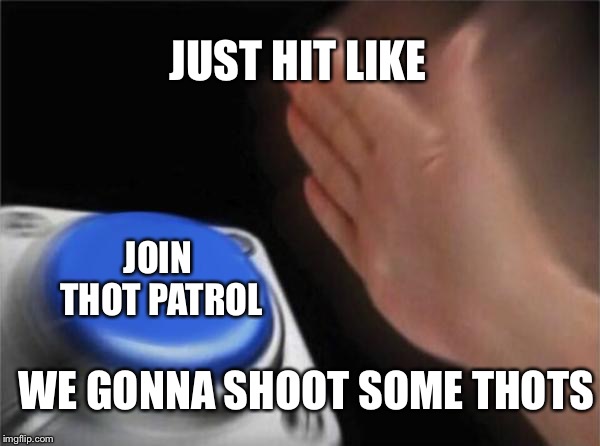 Blank Nut Button Meme | JUST HIT LIKE; JOIN THOT PATROL; WE GONNA SHOOT SOME THOTS | image tagged in thot,begonethot,thotbegone,thot patrol,blank nut button | made w/ Imgflip meme maker