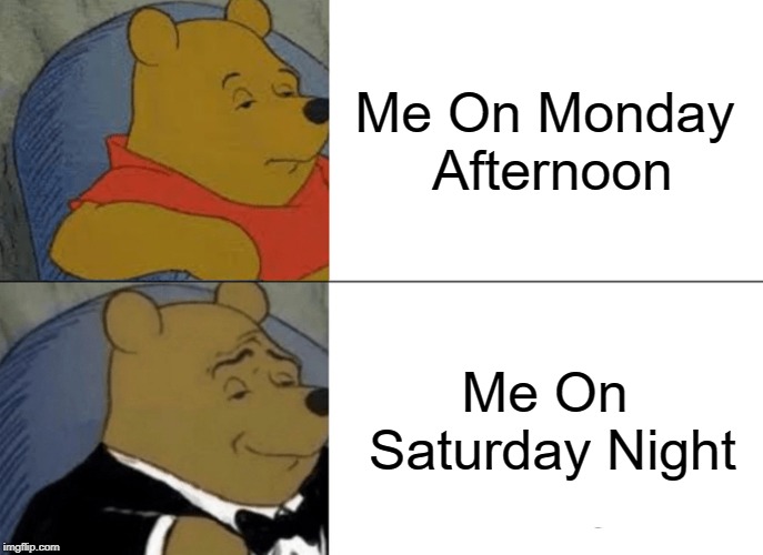 Tuxedo Winnie The Pooh Meme | Me On Monday Afternoon; Me On Saturday Night | image tagged in memes,tuxedo winnie the pooh | made w/ Imgflip meme maker