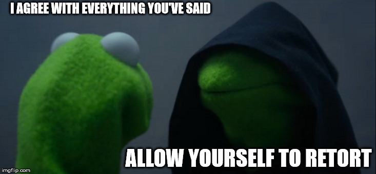 Evil Kermit Meme | I AGREE WITH EVERYTHING YOU'VE SAID; ALLOW YOURSELF TO RETORT | image tagged in memes,evil kermit | made w/ Imgflip meme maker