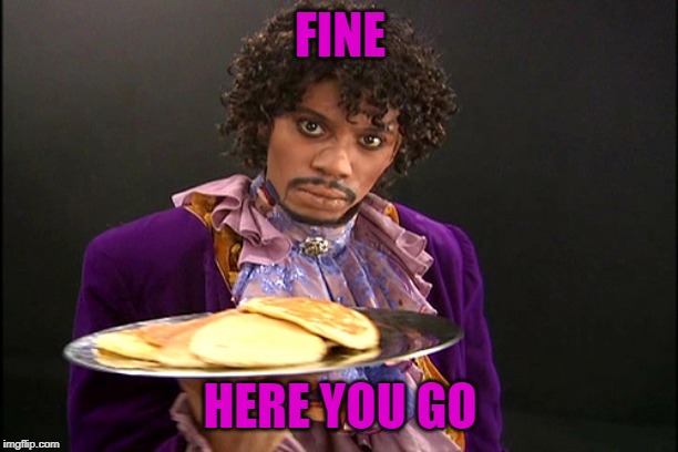 Prince Pancakes | FINE HERE YOU GO | image tagged in prince pancakes | made w/ Imgflip meme maker