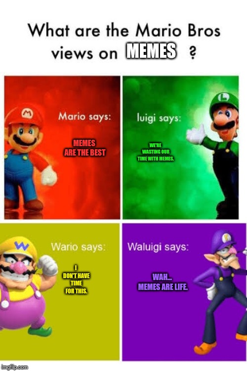 <Memes> | MEMES; WE'RE WASTING OUR TIME WITH MEMES. MEMES ARE THE BEST; I DON'T HAVE TIME FOR THIS. WAH... MEMES ARE LIFE. | image tagged in mario broz misc views,memes | made w/ Imgflip meme maker