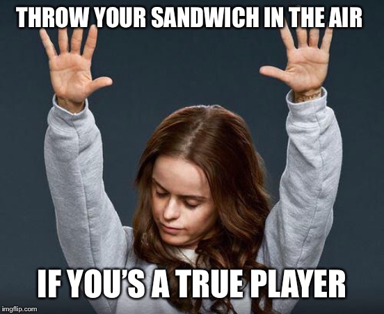 Praise the lord | THROW YOUR SANDWICH IN THE AIR IF YOU’S A TRUE PLAYER | image tagged in praise the lord | made w/ Imgflip meme maker