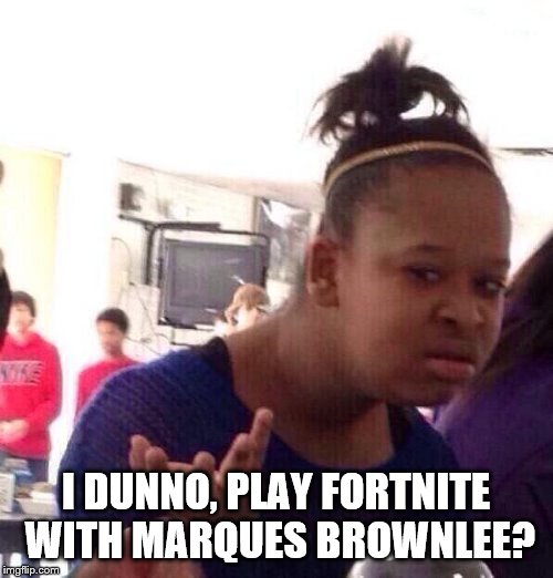 Black Girl Wat Meme | I DUNNO, PLAY FORTNITE WITH MARQUES BROWNLEE? | image tagged in memes,black girl wat | made w/ Imgflip meme maker