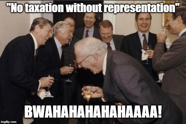 How far we have fallen | "No taxation without representation"; BWAHAHAHAHAHAAAA! | image tagged in memes,laughing men in suits,taxation,representation,government | made w/ Imgflip meme maker
