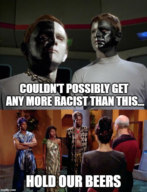 Race: The Final Ism | COULDN'T POSSIBLY GET ANY MORE RACIST THAN THIS... HOLD OUR BEERS | image tagged in star trek,racism | made w/ Imgflip meme maker