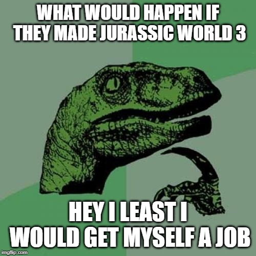 Philosoraptor Meme | WHAT WOULD HAPPEN IF THEY MADE JURASSIC WORLD 3; HEY I LEAST I WOULD GET MYSELF A JOB | image tagged in memes,philosoraptor | made w/ Imgflip meme maker