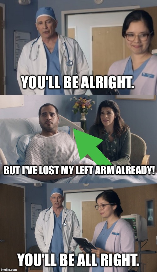 Just OK Surgeon commercial | YOU'LL BE ALRIGHT. BUT I'VE LOST MY LEFT ARM ALREADY! YOU'LL BE ALL RIGHT. | image tagged in just ok surgeon commercial | made w/ Imgflip meme maker