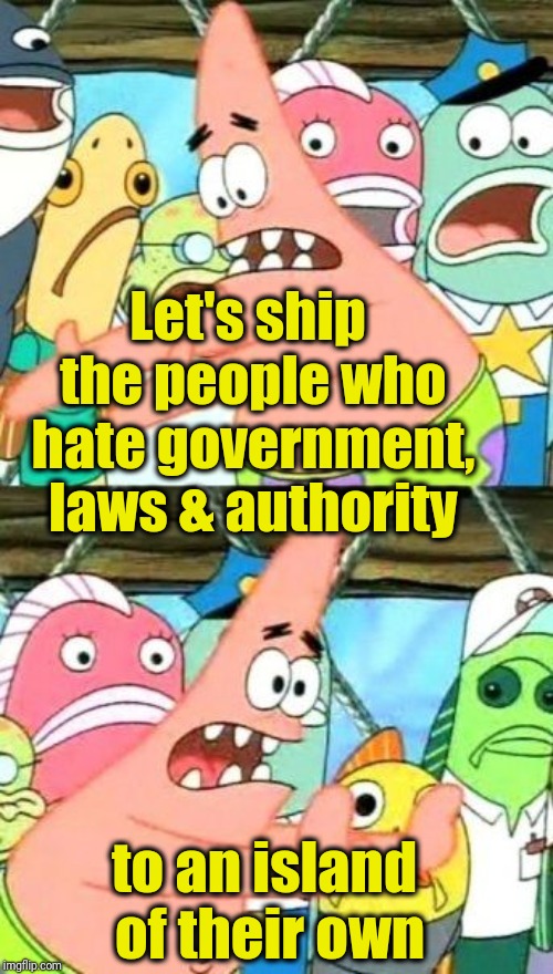 If they don't wish to comply with the rules and regulations over here, then they shouldn't be here! |  Let's ship the people who hate government, laws & authority; to an island of their own | image tagged in memes,put it somewhere else patrick | made w/ Imgflip meme maker