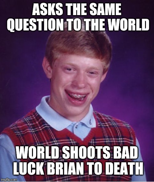 Bad Luck Brian Meme | ASKS THE SAME QUESTION TO THE WORLD WORLD SHOOTS BAD LUCK BRIAN TO DEATH | image tagged in memes,bad luck brian | made w/ Imgflip meme maker