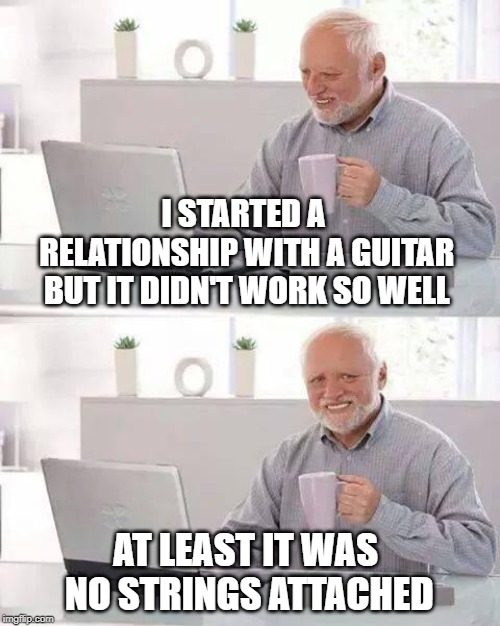 Hide the blues Harold | I STARTED A RELATIONSHIP WITH A GUITAR BUT IT DIDN'T WORK SO WELL; AT LEAST IT WAS NO STRINGS ATTACHED | image tagged in memes,hide the pain harold,guitar,no strings,relationship,fail | made w/ Imgflip meme maker