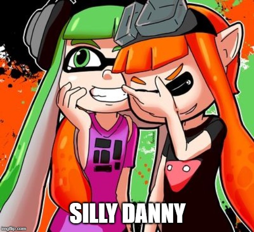 Splatoon Laughing | SILLY DANNY | image tagged in splatoon laughing | made w/ Imgflip meme maker