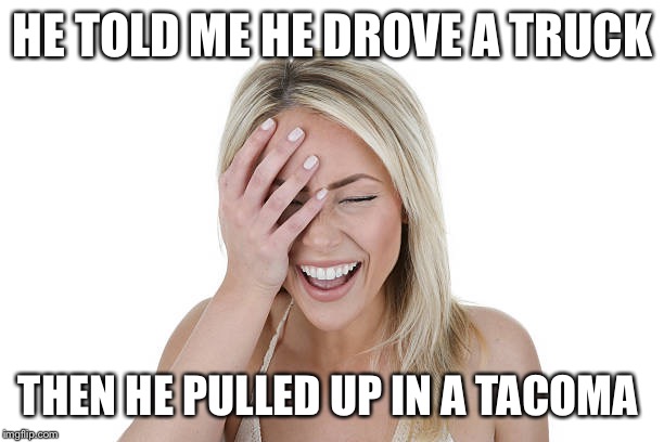 Laughing woman | HE TOLD ME HE DROVE A TRUCK; THEN HE PULLED UP IN A TACOMA | image tagged in laughing woman | made w/ Imgflip meme maker