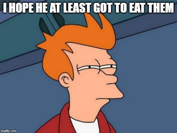 Futurama Fry Meme | I HOPE HE AT LEAST GOT TO EAT THEM | image tagged in memes,futurama fry | made w/ Imgflip meme maker