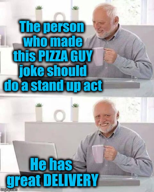 Hide the Pain Harold Meme | The person who made this PIZZA GUY joke should do a stand up act He has great DELIVERY | image tagged in memes,hide the pain harold | made w/ Imgflip meme maker