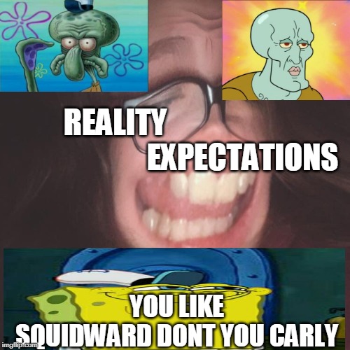 REALITY                                            EXPECTATIONS; YOU LIKE SQUIDWARD DONT YOU CARLY | image tagged in cerlyy | made w/ Imgflip meme maker