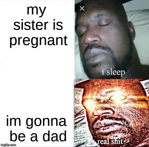 Sleeping Shaq | my sister is pregnant; im gonna be a dad | image tagged in memes,sleeping shaq | made w/ Imgflip meme maker