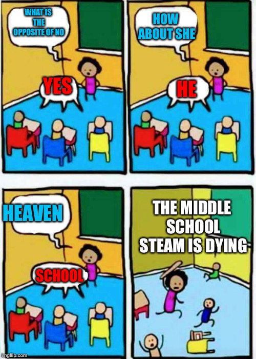 Teaching | WHAT IS THE OPPOSITE OF NO; HOW ABOUT SHE; YES; HE; THE MIDDLE SCHOOL STEAM IS DYING; HEAVEN; SCHOOL | image tagged in teaching | made w/ Imgflip meme maker