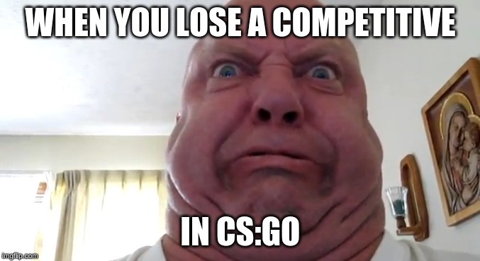 Gaming | WHEN YOU LOSE A COMPETITIVE; IN CS:GO | image tagged in gaming,memes | made w/ Imgflip meme maker