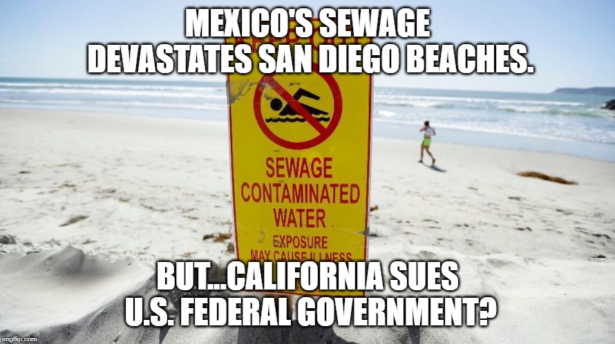 San Diego authorities close entire Imperial Beach shoreline over contamination from Mexico | MEXICO'S SEWAGE DEVASTATES SAN DIEGO BEACHES. BUT...CALIFORNIA SUES U.S. FEDERAL GOVERNMENT? | image tagged in federal government,us government | made w/ Imgflip meme maker