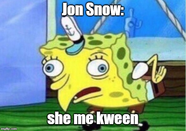 Mocking Spongebob Meme | Jon Snow:; she me kween | image tagged in memes,mocking spongebob | made w/ Imgflip meme maker