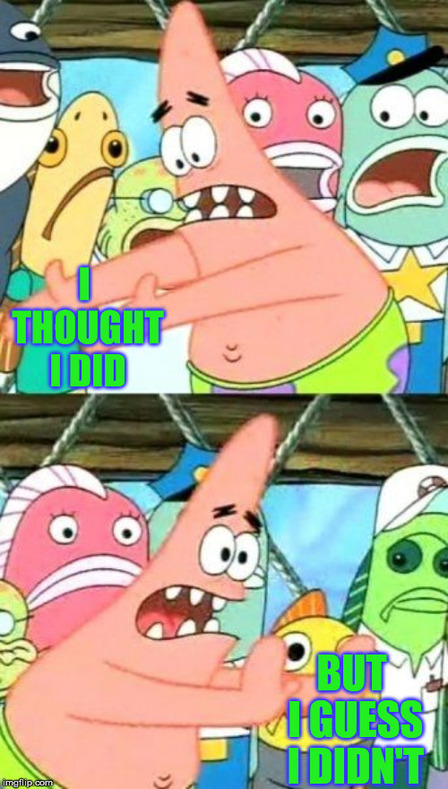 Put It Somewhere Else Patrick Meme | I THOUGHT I DID BUT I GUESS I DIDN'T | image tagged in memes,put it somewhere else patrick | made w/ Imgflip meme maker