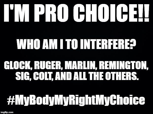 Pro Choice | I'M PRO CHOICE!! WHO AM I TO INTERFERE? GLOCK, RUGER, MARLIN, REMINGTON, SIG, COLT, AND ALL THE OTHERS. #MyBodyMyRightMyChoice | image tagged in black background,guns,2nd amendment,my choice | made w/ Imgflip meme maker