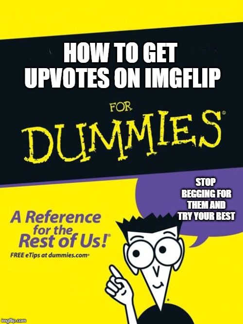 For dummies book | HOW TO GET UPVOTES ON IMGFLIP; STOP BEGGING FOR THEM AND TRY YOUR BEST | image tagged in for dummies book | made w/ Imgflip meme maker