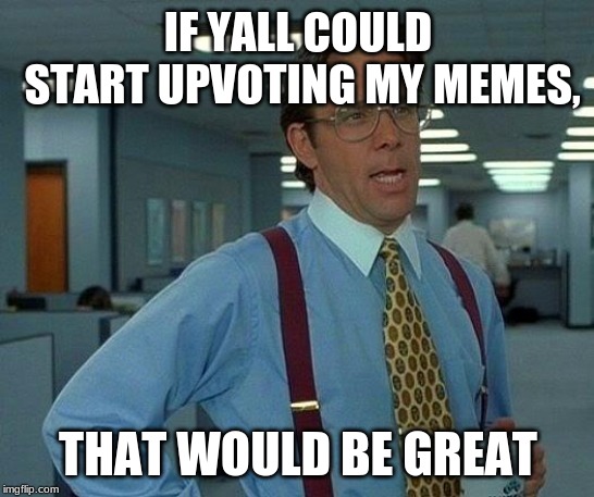 That Would Be Great | IF YALL COULD START UPVOTING MY MEMES, THAT WOULD BE GREAT | image tagged in memes,that would be great | made w/ Imgflip meme maker
