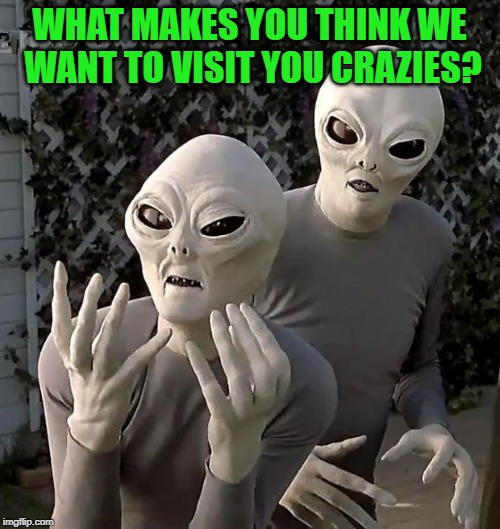 Aliens | WHAT MAKES YOU THINK WE WANT TO VISIT YOU CRAZIES? | image tagged in aliens | made w/ Imgflip meme maker