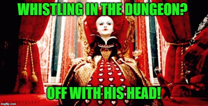 Red queen | WHISTLING IN THE DUNGEON? OFF WITH HIS HEAD! | image tagged in red queen | made w/ Imgflip meme maker