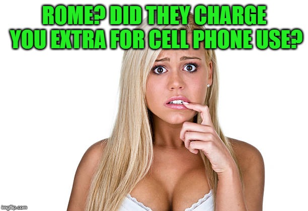 Dumb Blonde | ROME? DID THEY CHARGE YOU EXTRA FOR CELL PHONE USE? | image tagged in dumb blonde | made w/ Imgflip meme maker