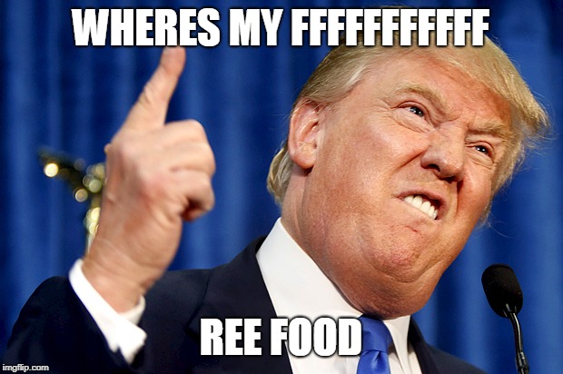 Donald Trump | WHERES MY FFFFFFFFFFF; REE FOOD | image tagged in donald trump | made w/ Imgflip meme maker