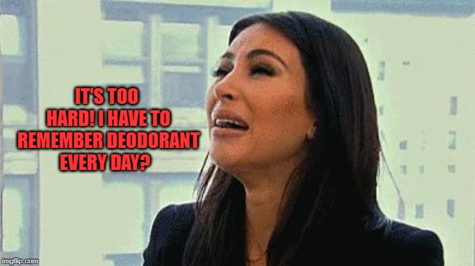Crying Kim | IT'S TOO HARD! I HAVE TO REMEMBER DEODORANT EVERY DAY? | image tagged in crying kim | made w/ Imgflip meme maker