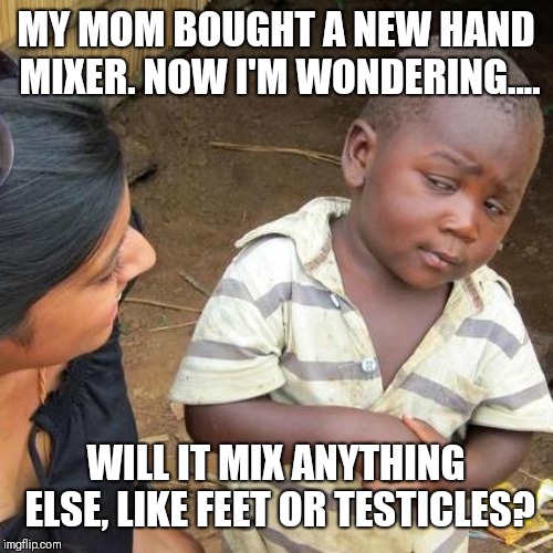 Third World Skeptical Kid Meme | MY MOM BOUGHT A NEW HAND MIXER. NOW I'M WONDERING.... WILL IT MIX ANYTHING ELSE, LIKE FEET OR TESTICLES? | image tagged in memes,third world skeptical kid | made w/ Imgflip meme maker