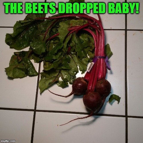 Fresh Beets | THE BEETS DROPPED BABY! | image tagged in fresh beets | made w/ Imgflip meme maker