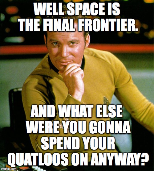 captain kirk | WELL SPACE IS THE FINAL FRONTIER. AND WHAT ELSE WERE YOU GONNA SPEND YOUR QUATLOOS ON ANYWAY? | image tagged in captain kirk | made w/ Imgflip meme maker