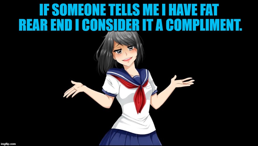 Yandere-chan i dunno. | IF SOMEONE TELLS ME I HAVE FAT REAR END I CONSIDER IT A COMPLIMENT. | image tagged in yandere-chan i dunno | made w/ Imgflip meme maker