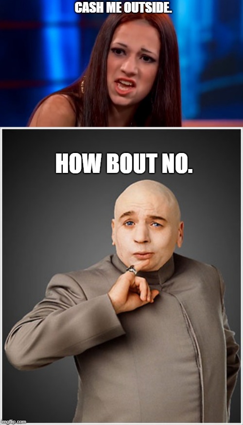 Paging dr.evil | CASH ME OUTSIDE. HOW BOUT NO. | image tagged in memes,dr evil,cash me outside,dank memes,funny memes,austin powers | made w/ Imgflip meme maker