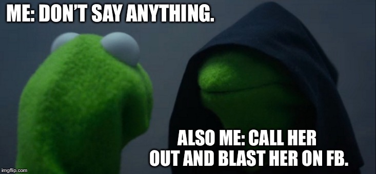Evil Kermit | ME: DON’T SAY ANYTHING. ALSO ME: CALL HER OUT AND BLAST HER ON FB. | image tagged in memes,evil kermit | made w/ Imgflip meme maker