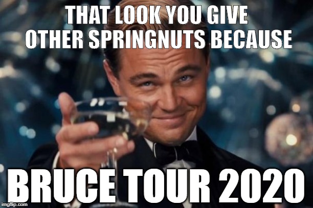 Leonardo Dicaprio Cheers Meme | THAT LOOK YOU GIVE OTHER
SPRINGNUTS BECAUSE; BRUCE TOUR 2020 | image tagged in memes,leonardo dicaprio cheers,bruce springsteen | made w/ Imgflip meme maker